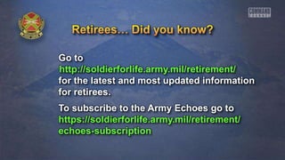 Go to
http://soldierforlife.army.mil/retirement/
for the latest and most updated information
for retirees.
To subscribe to the Army Echoes go to
https://soldierforlife.army.mil/retirement/
echoes-subscription
 