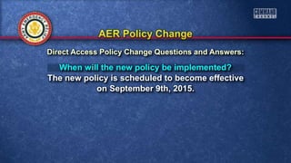 When will the new policy be implemented?
The new policy is scheduled to become effective
on September 9th, 2015.
Direct Access Policy Change Questions and Answers:
 