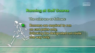The rules are as follows:
Runners are required to run
on cart paths only,
following the designated run route
one way only.
 