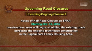 Notice of Half Road Closure on SFHA:
Starting Oct. 13, 2015,
construction crews will begin rebuilding the existing roads
bordering the ongoing townhouse construction
in the Sagamihara Family Housing Area.
Upcoming Road Closures
Upcoming/Ongoing Closure 2
 