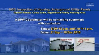 Garden Home Utility Access
Panel
A DPW Coordinator will be contacting customers
with a schedule:
Times: 8:30~12 a.m. and / or 1~4 p.m.
Dates: 21 Sep ~ 18 Dec 2015
Garden Homes: Camp Zama, Sagamihara Family Housing Area
 