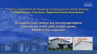 Garden Home Utility Access
Panel
Occupants must remove any furnishings/objects
from the top of the utility access panels
PRIOR to the inspection
Garden Homes: Camp Zama, Sagamihara Family Housing Area
 