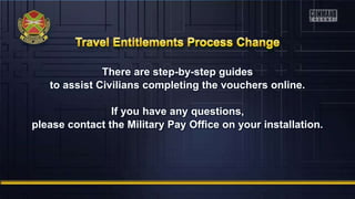 There are step-by-step guides
to assist Civilians completing the vouchers online.
If you have any questions,
please contact the Military Pay Office on your installation.
 
