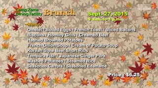 Price : $6.25
9 a.m. to 1 p.m.
~Menu~
Omelet / Boiled Eggs / French Toast / Sliced Bacons
Biscuits / Hominy Grits / Creamed Beef
Hashed Browned Potatoes
French Onion Soup / Cream of Potato Soup
Korean Style Beef Short Ribs
Tempura Fish / Japanese Ginger Pork
Mashed Potatoes / Steamed Rice
Seasoned Carrots / Seasoned Edamame
 