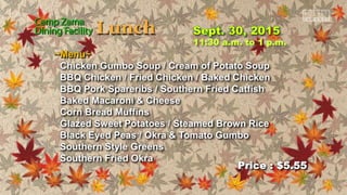 ~Menu~
Chicken Gumbo Soup / Cream of Potato Soup
BBQ Chicken / Fried Chicken / Baked Chicken
BBQ Pork Spareribs / Southern Fried Catfish
Baked Macaroni & Cheese
Corn Bread Muffins
Glazed Sweet Potatoes / Steamed Brown Rice
Black Eyed Peas / Okra & Tomato Gumbo
Southern Style Greens
Southern Fried Okra
Price : $5.55
11:30 a.m. to 1 p.m.
 