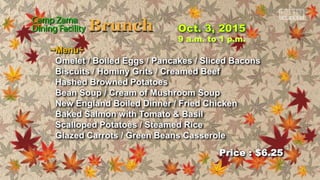 Price : $6.25
9 a.m. to 1 p.m.
~Menu~
Omelet / Boiled Eggs / Pancakes / Sliced Bacons
Biscuits / Hominy Grits / Creamed Beef
Hashed Browned Potatoes
Bean Soup / Cream of Mushroom Soup
New England Boiled Dinner / Fried Chicken
Baked Salmon with Tomato & Basil
Scalloped Potatoes / Steamed Rice
Glazed Carrots / Green Beans Casserole
 