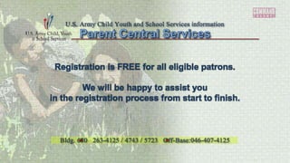 Registration is FREE for all eligible patrons.
We will be happy to assist you
in the registration process from start to finish.
U.S. Army Child Youth and School Services information
Bldg. 680 263-4125 / 4743 / 5723 Off-Base:046-407-4125
 