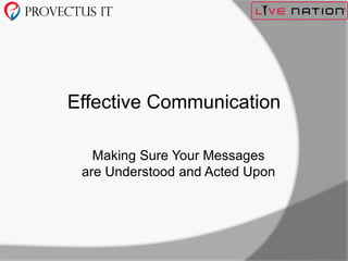 Effective Communication 
Making Sure Your Messages 
are Understood and Acted Upon 
 