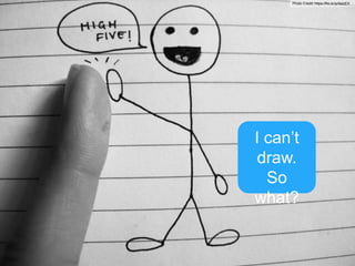 I can’t
draw.
So
what?
Photo Credit: https://flic.kr/p/9aizEX
 