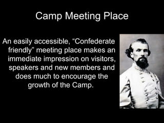 Camp Meeting Place An easily accessible, “Confederate friendly” meeting place makes an immediate impression on visitors, speakers and new members and does much to encourage the growth of the Camp.  