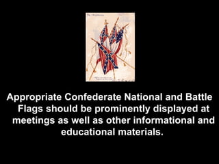 Appropriate Confederate National and Battle Flags should be prominently displayed at meetings as well as other informational and educational materials.   