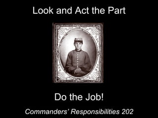 Look and Act the Part Commanders’ Responsibilities 202 Do the Job! 