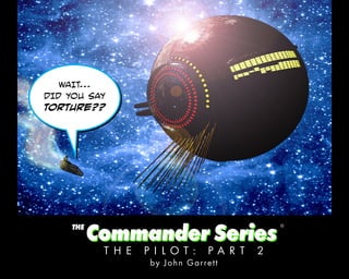 WAIT...
DID YOU SAY
TORTURE??




    THE
          Commander Series
                                      ©




           T H E P I LOT: PART 2
                 by John Ga r re tt
                    Joh n
 