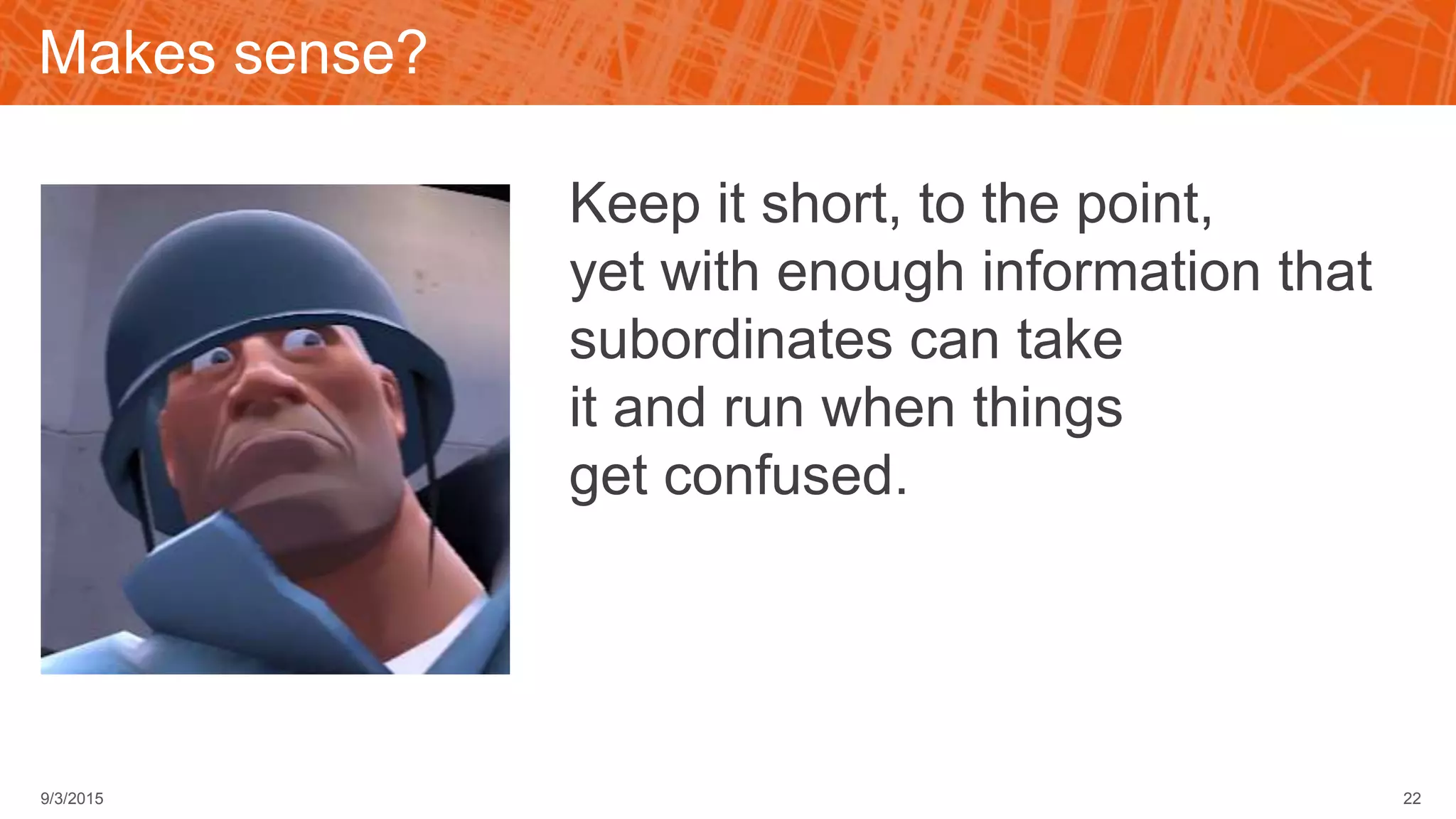 Keep it short, to the point,
yet with enough information that
subordinates can take
it and run when things
get confused.
22
Makes sense?
9/3/2015
 