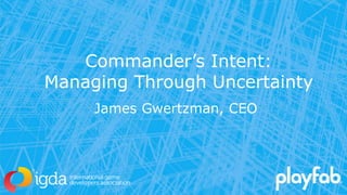 Commander’s Intent:
Managing Through Uncertainty
James Gwertzman, CEO
 
