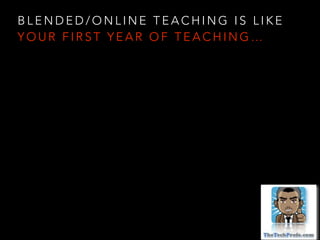 BLENDED/ONLINE TEACHING IS LIKE
YOUR FIRST YEAR OF TEACHING…

 