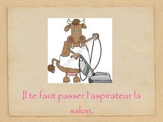 Il te faut passer l’aspirateur la
salon.