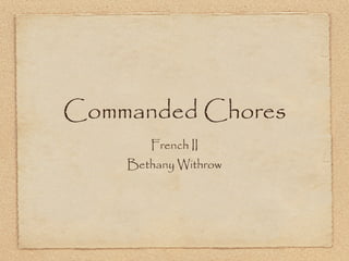 Commanded Chores
       French II
    Bethany Withrow
 