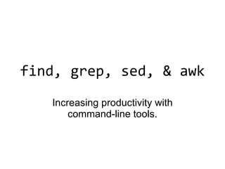 find, grep, sed, & awk Increasing productivity with command-line tools. 