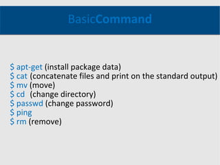 Basic Command $ apt-get  (install package data) $ cat ( concatenate files and print on the standard output) $ mv  (move) $ cd (change directory) $ passwd  (change password) $ ping $ rm  (remove) 