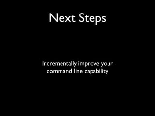 Next Steps

Incrementally improve your 
command line capability

 