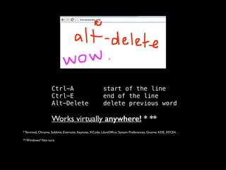 Ctrl-A
Ctrl-E
Alt-Delete
 

start of the line 
end of the line 
delete previous word 

 

Works virtually anywhere! * **	

* Terminal, Chrome, Sublime, Evernote, Keynote, XCode, LibreOfﬁce, System Preferences, Gnome, KDE, XFCE4… 
** Windows? Not sure.

 