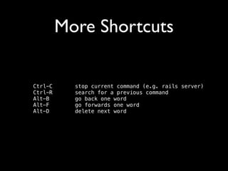 More Shortcuts
Ctrl-C
Ctrl-R
Alt-B
Alt-F
Alt-D

stop current command (e.g. rails server) 
search for a previous command 
go back one word 
go forwards one word 
delete next word

 