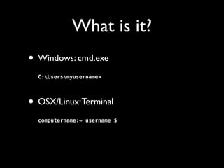 What is it?
• Windows: cmd.exe 
 

C:Usersmyusername> 

• OSX/Linux: Terminal 
 
 

 

computername:~ username $ 

 