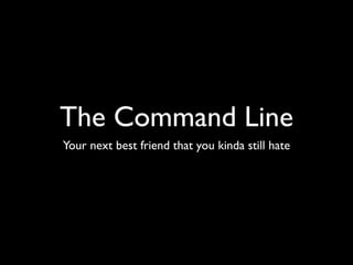 The Command Line
Your next best friend that you kinda still hate

 