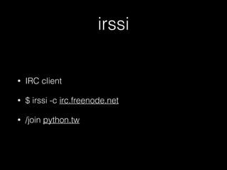 irssi 
• IRC client 
• $ irssi -c irc.freenode.net 
• /join python.tw 
 