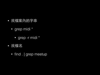 • 找檔案內的字串 
• grep midi * 
• grep -r midi * 
• 找檔名 
• find . | grep meetup 
 