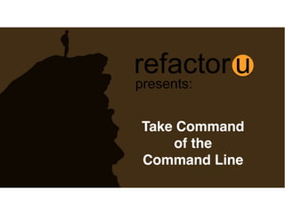 refactor u
Take Command
of the
Command Line
presents:
 