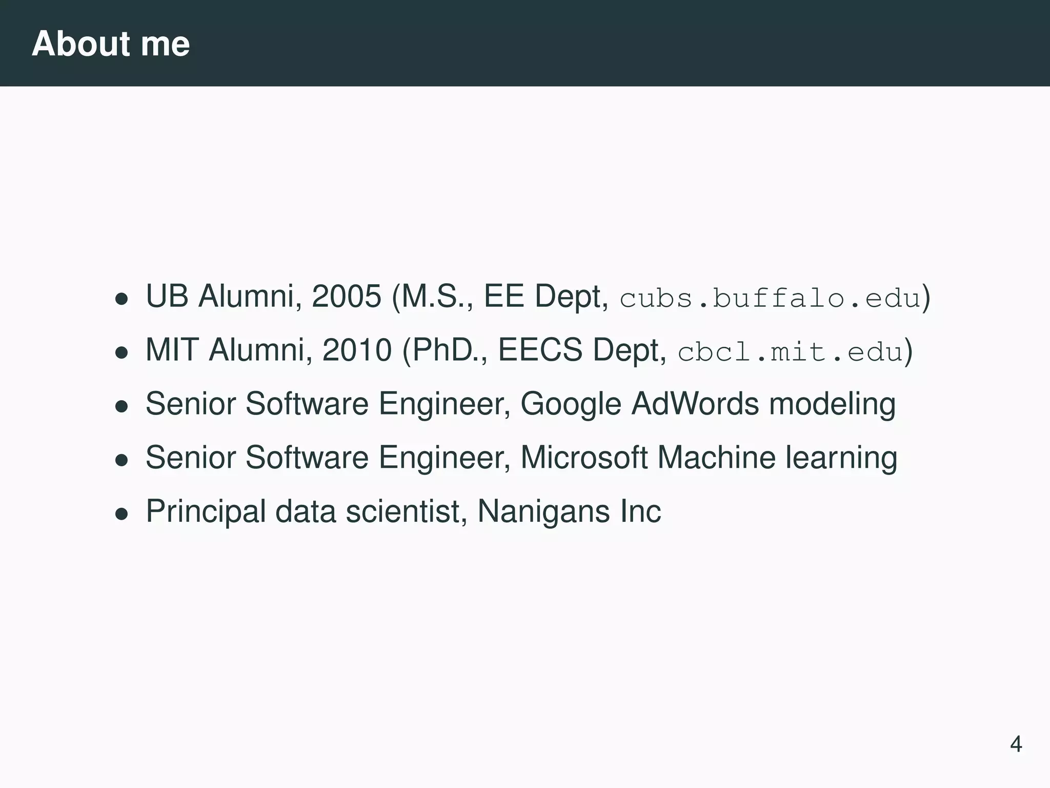 About me • UB Alumni, 2005 (M.S., EE Dept, cubs.buffalo.edu) • MIT Alumni, 2010 (PhD., EECS Dept, cbcl.mit.edu) • Senior Software Engineer, Google AdWords modeling • Senior Software Engineer, Microsoft Machine learning • Principal data scientist, Nanigans Inc 4 