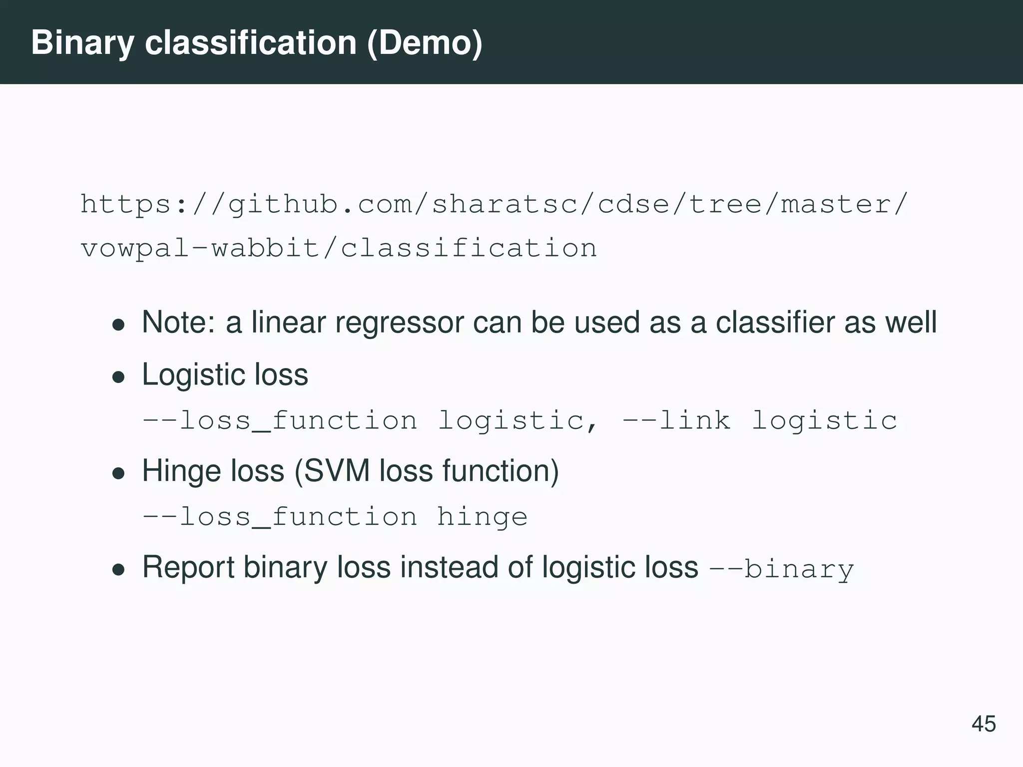 Binary classiﬁcation (Demo) https://github.com/sharatsc/cdse/tree/master/ vowpal-wabbit/classification • Note: a linear regressor can be used as a classiﬁer as well • Logistic loss --loss_function logistic, --link logistic • Hinge loss (SVM loss function) --loss_function hinge • Report binary loss instead of logistic loss --binary 45 