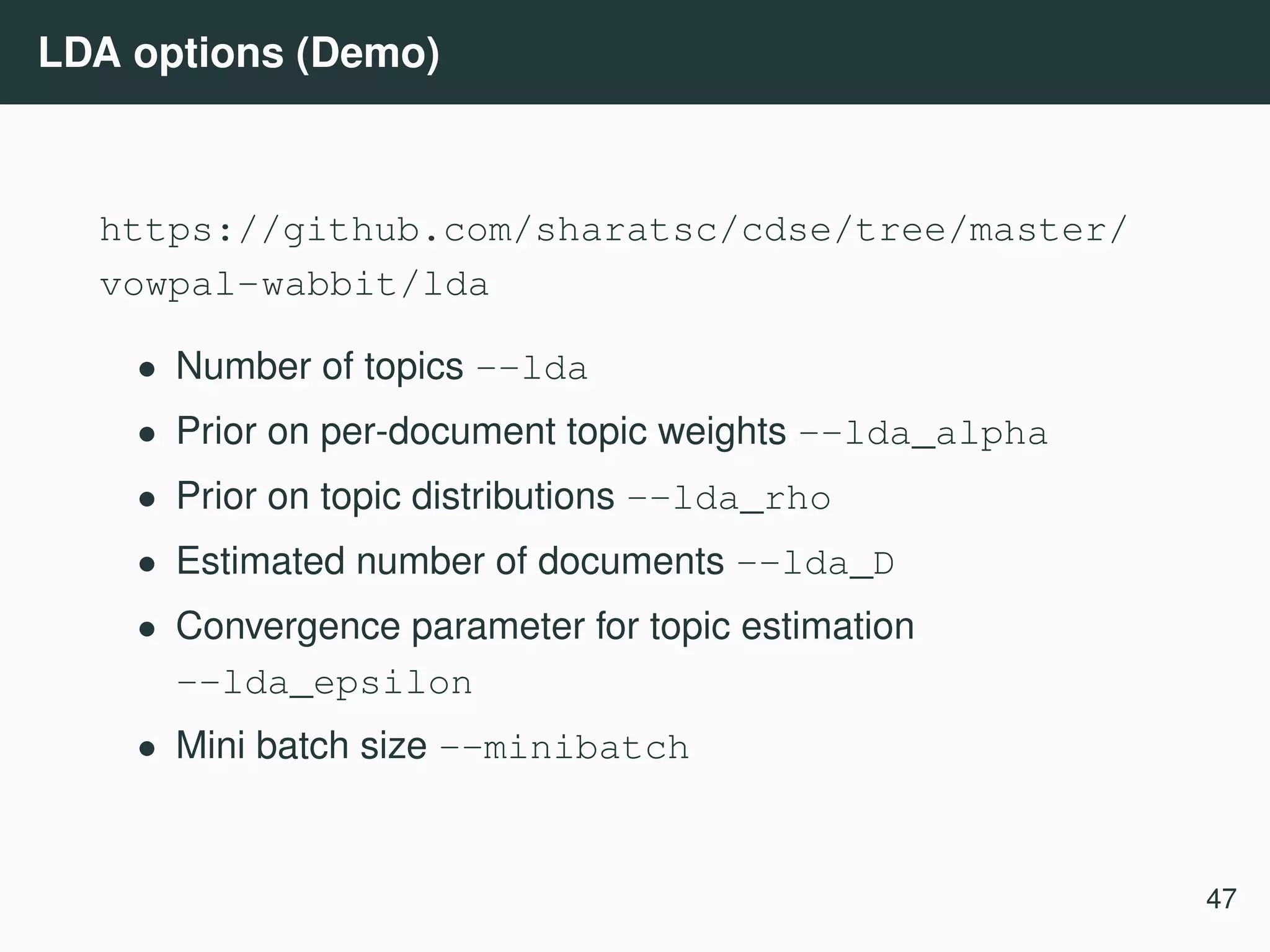 LDA options (Demo) https://github.com/sharatsc/cdse/tree/master/ vowpal-wabbit/lda • Number of topics --lda • Prior on per-document topic weights --lda_alpha • Prior on topic distributions --lda_rho • Estimated number of documents --lda_D • Convergence parameter for topic estimation --lda_epsilon • Mini batch size --minibatch 47 