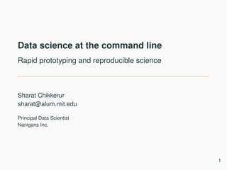 Data science at the command line
Rapid prototyping and reproducible science
Sharat Chikkerur
sharat@alum.mit.edu
Principal Data Scientist
Nanigans Inc.
1
 