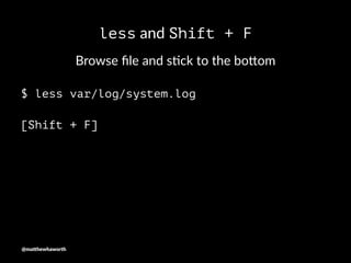 less and Shift + F
Browse ﬁle and s-ck to the bo3om
$ less var/log/system.log
[Shift + F]
@ma$hewhaworth
 