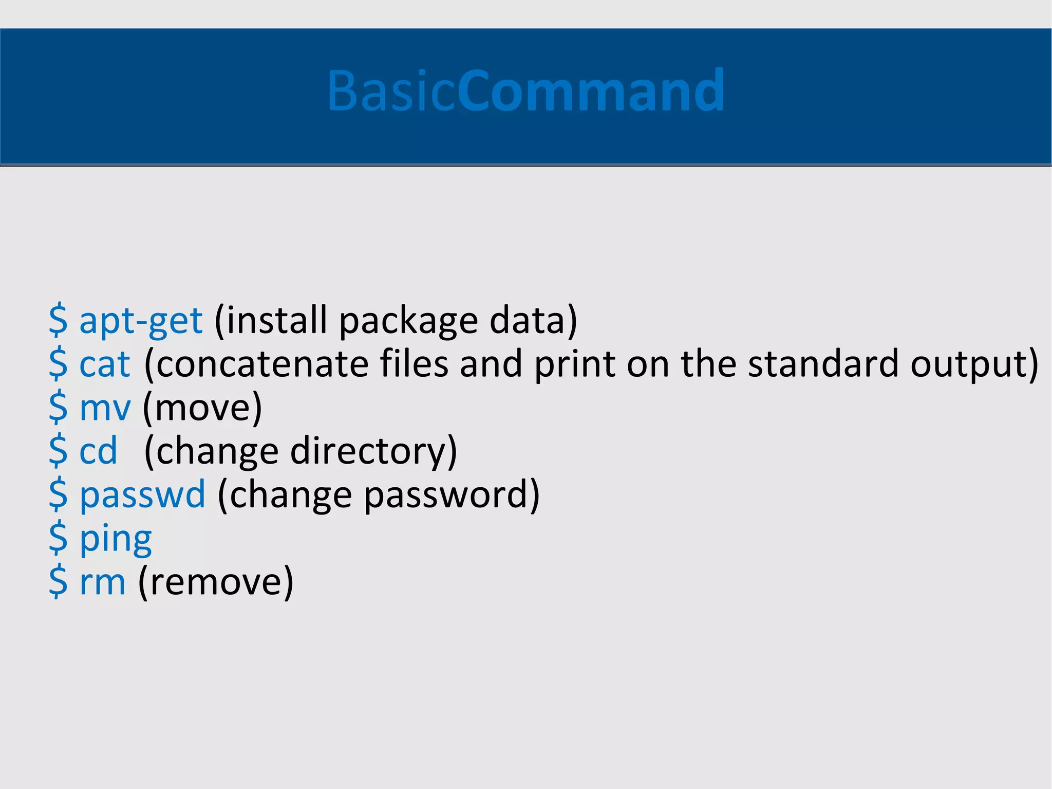 Basic Command $ apt-get  (install package data) $ cat ( concatenate files and print on the standard output) $ mv  (move) $ cd (change directory) $ passwd  (change password) $ ping $ rm  (remove) 