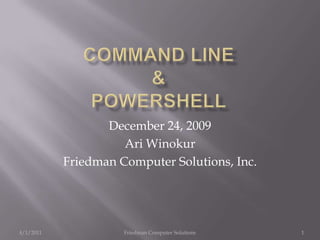 Command Line&PowerShell December 24, 2009 Ari Winokur Friedman Computer Solutions, Inc. 12/24/2009 1 Friedman Computer Solutions 