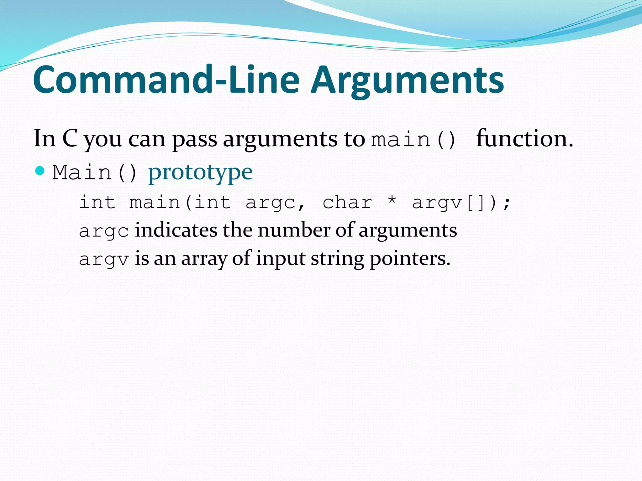 Command-Line Arguments
In C you can pass arguments to main() function.
 Main() prototype
int main(int argc, char * argv[]);
argc indicates the number of arguments
argv is an array of input string pointers.
 