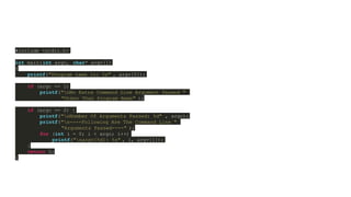 #include <stdio.h>
int main(int argc, char* argv[])
{
printf("Program name is: %s" , argv[0]);
if (argc == 1)
printf("nNo Extra Command Line Argument Passed "
"Other Than Program Name" );
if (argc >= 2) {
printf("nNumber Of Arguments Passed: %d" , argc);
printf("n----Following Are The Command Line "
"Arguments Passed----" );
for (int i = 0; i < argc; i++)
printf("nargv[%d]: %s" , i, argv[i]);
}
return 0;
}
 