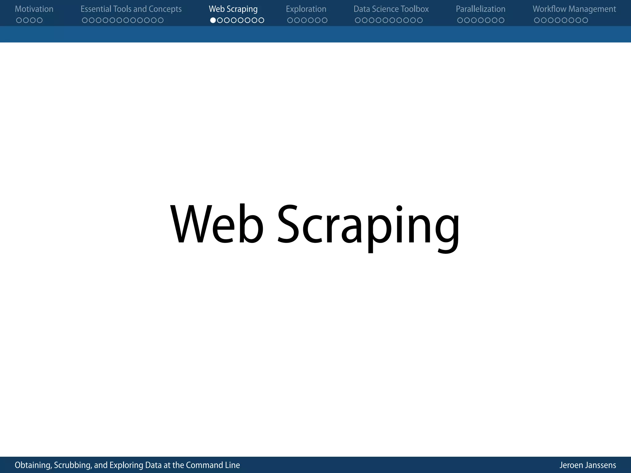 Motivation . . . . Essential Tools and Concepts . . . . . . . . . . . . Web Scraping . . . . . . . . Exploration . . . . . . Data Science Toolbox . . . . . . . . . . Parallelization . . . . . . . Workflow Management . . . . . . . . Web Scraping Obtaining, Scrubbing, and Exploring Data at the Command Line Jeroen Janssens 