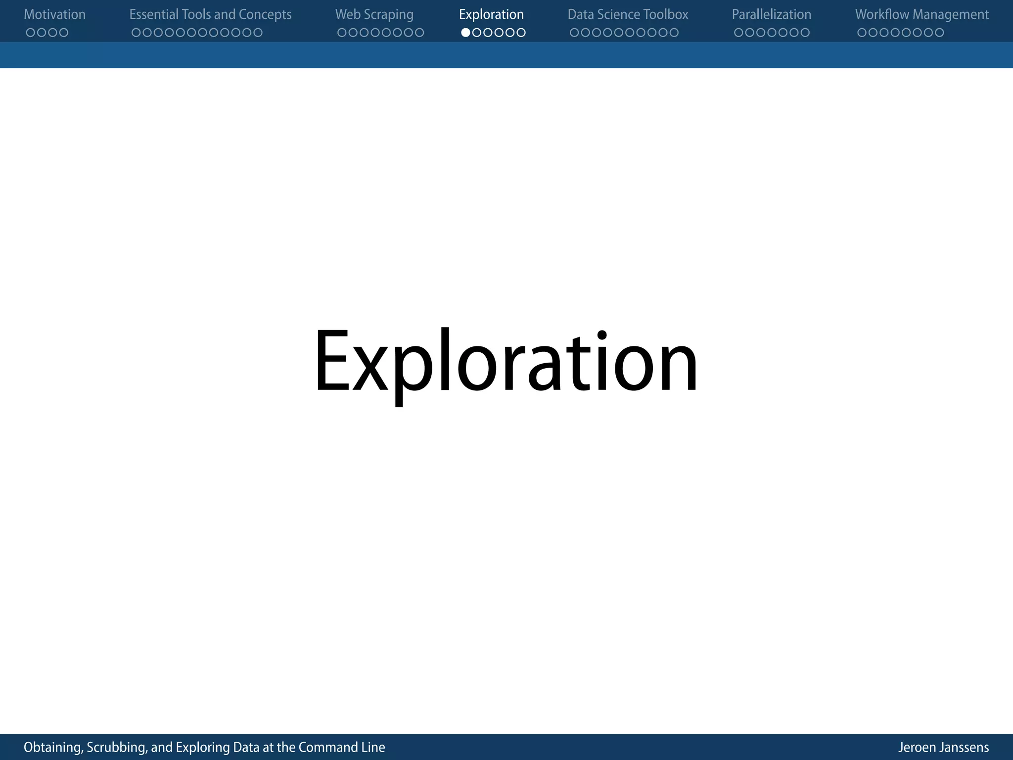 Motivation . . . . Essential Tools and Concepts . . . . . . . . . . . . Web Scraping . . . . . . . . Exploration . . . . . . Data Science Toolbox . . . . . . . . . . Parallelization . . . . . . . Workflow Management . . . . . . . . Exploration Obtaining, Scrubbing, and Exploring Data at the Command Line Jeroen Janssens 