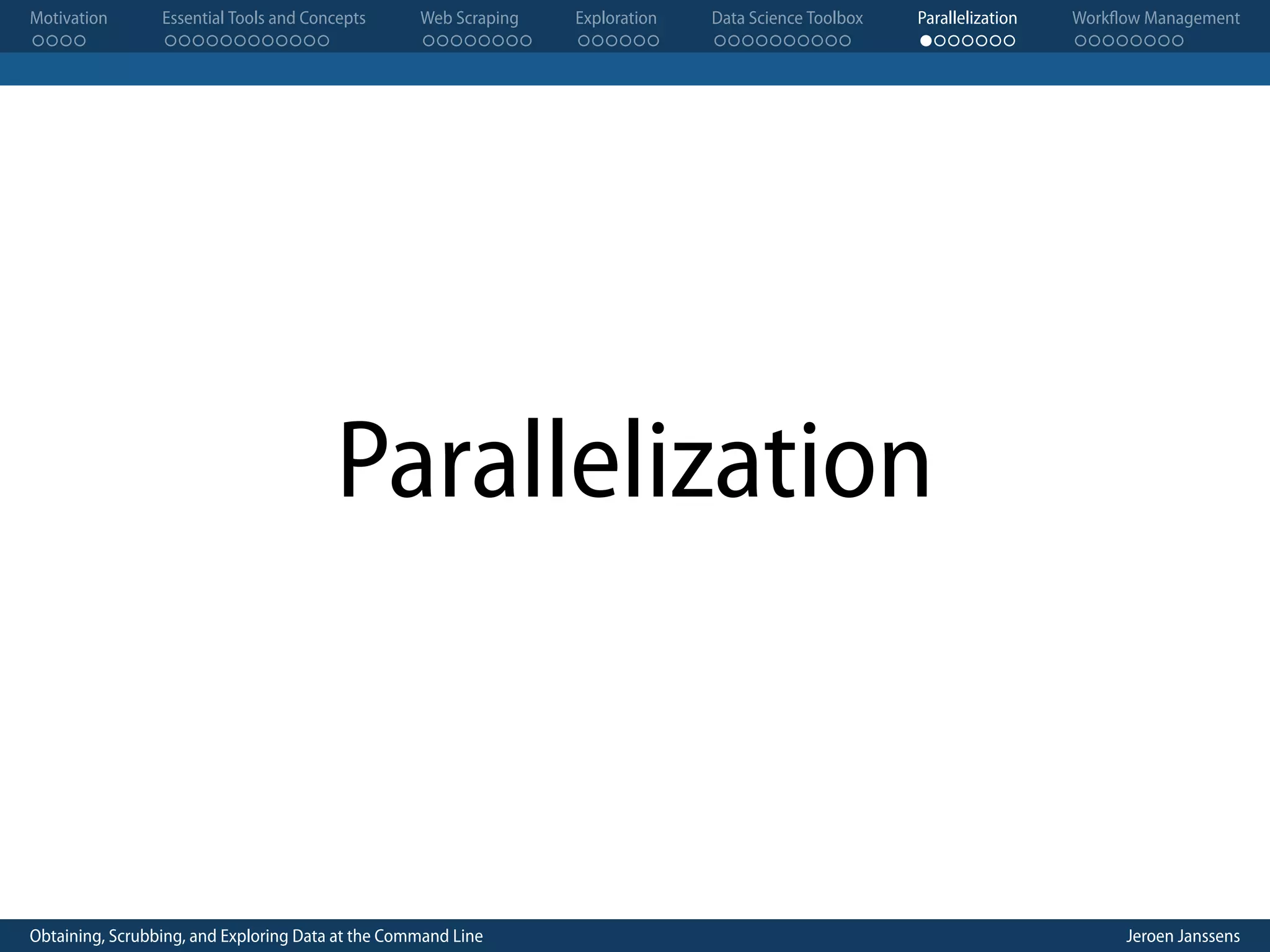 Motivation . . . . Essential Tools and Concepts . . . . . . . . . . . . Web Scraping . . . . . . . . Exploration . . . . . . Data Science Toolbox . . . . . . . . . . Parallelization . . . . . . . Workflow Management . . . . . . . . Parallelization Obtaining, Scrubbing, and Exploring Data at the Command Line Jeroen Janssens 
