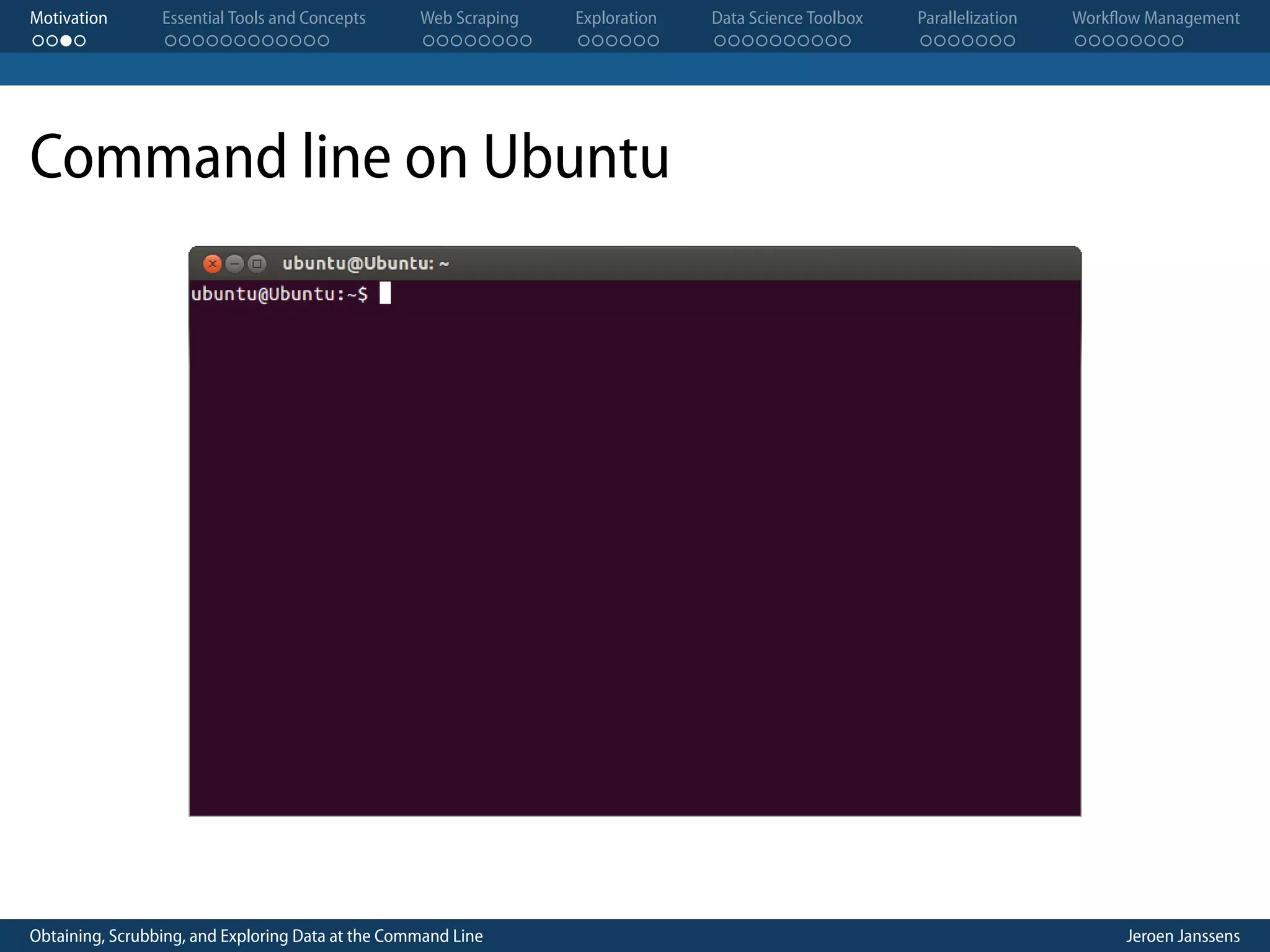 Motivation . . . . Essential Tools and Concepts . . . . . . . . . . . . Web Scraping . . . . . . . . Exploration . . . . . . Data Science Toolbox . . . . . . . . . . Parallelization . . . . . . . Workflow Management . . . . . . . . Command line on Ubuntu Obtaining, Scrubbing, and Exploring Data at the Command Line Jeroen Janssens 