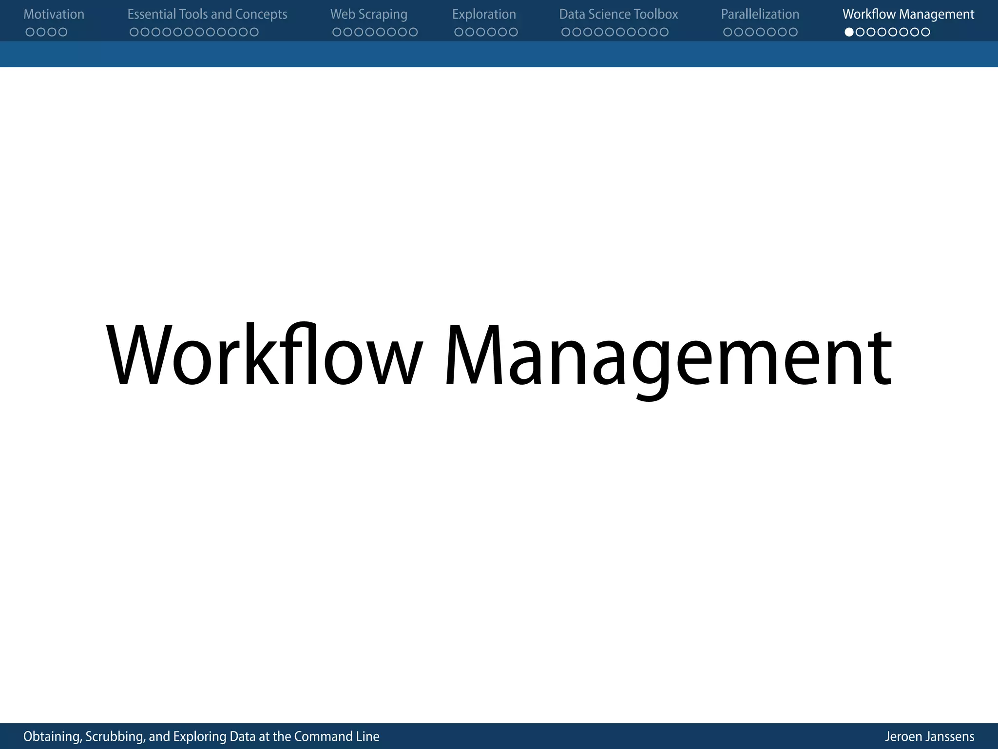 Motivation . . . . Essential Tools and Concepts . . . . . . . . . . . . Web Scraping . . . . . . . . Exploration . . . . . . Data Science Toolbox . . . . . . . . . . Parallelization . . . . . . . Workflow Management . . . . . . . . Workflow Management Obtaining, Scrubbing, and Exploring Data at the Command Line Jeroen Janssens 