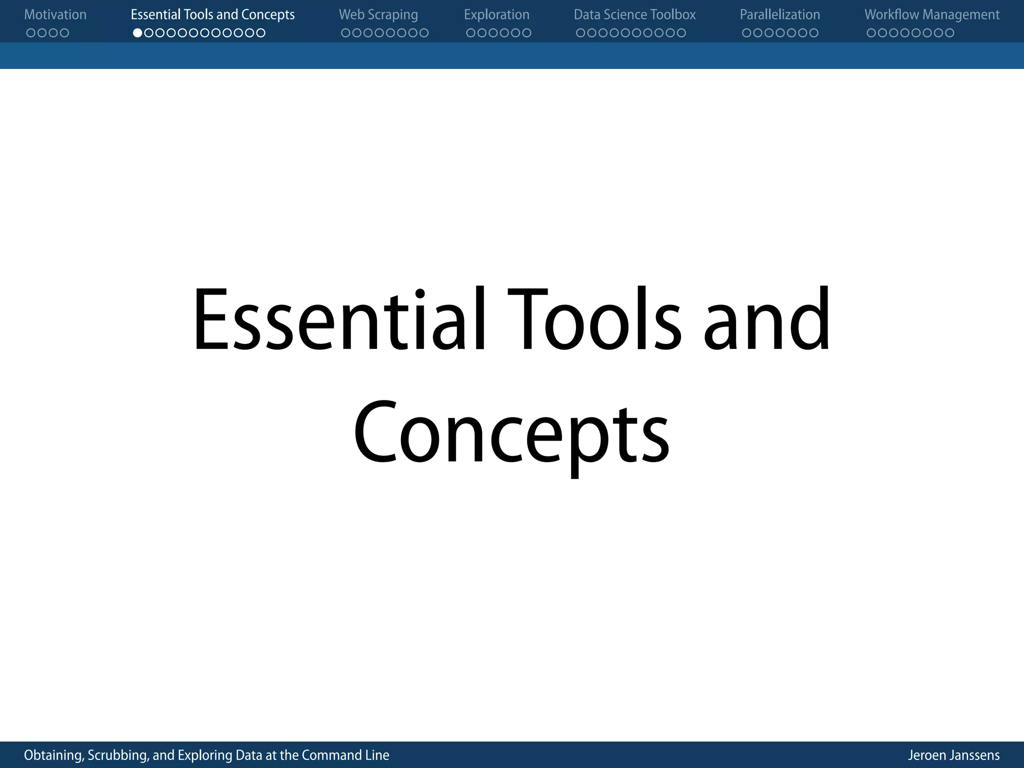 Motivation . . . . Essential Tools and Concepts . . . . . . . . . . . . Web Scraping . . . . . . . . Exploration . . . . . . Data Science Toolbox . . . . . . . . . . Parallelization . . . . . . . Workflow Management . . . . . . . . Essential Tools and Concepts Obtaining, Scrubbing, and Exploring Data at the Command Line Jeroen Janssens 