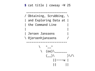 $ cat title | cowsay -W 25

_______________________
/ Obtaining, Scrubbing, 
| and Exploring Data at |
| the Command Line
|
|
|
| Jeroen Janssens
|
 @jeroenhjanssens
/
----------------------
^__^
 (oo)_______
(__)
)/
||----w |
||
||

 