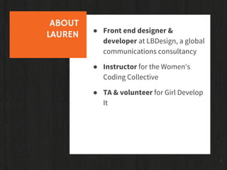 2
ABOUT
LAUREN ● Front end designer &
developer at LBDesign, a global
communications consultancy
● Instructor for the Wome...