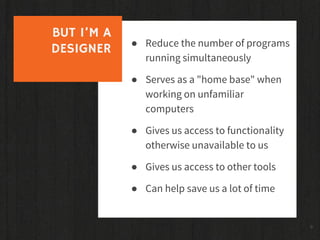 9
BUT I’M A
DESIGNER ● Reduce the number of programs
running simultaneously
● Serves as a "home base" when
working on unfa...